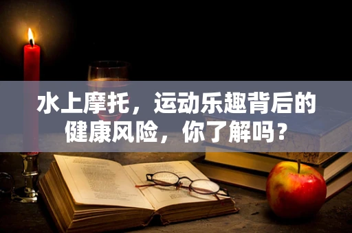 水上摩托，运动乐趣背后的健康风险，你了解吗？