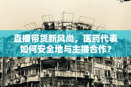 直播带货新风尚，医药代表如何安全地与主播合作？