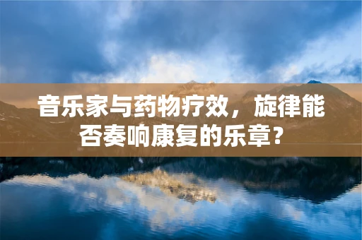 音乐家与药物疗效，旋律能否奏响康复的乐章？