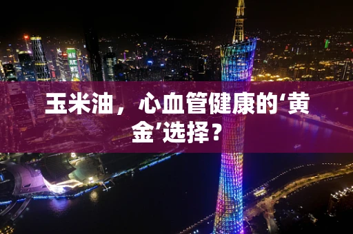 玉米油，心血管健康的‘黄金’选择？