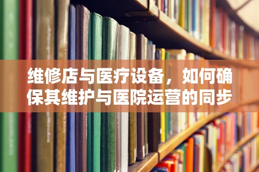 维修店与医疗设备，如何确保其维护与医院运营的同步？