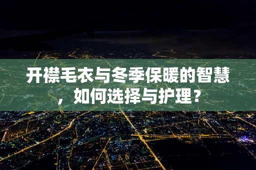 开襟毛衣与冬季保暖的智慧，如何选择与护理？