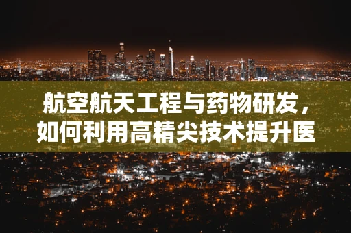 航空航天工程与药物研发，如何利用高精尖技术提升医疗效率？