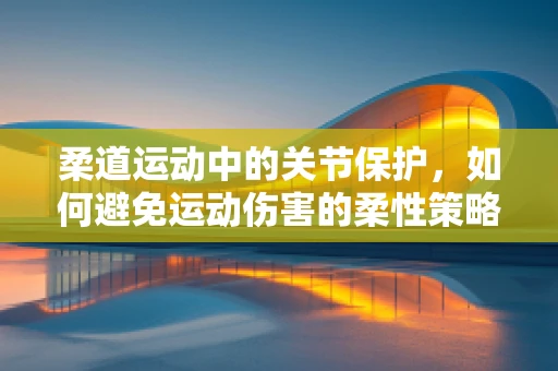 柔道运动中的关节保护，如何避免运动伤害的柔性策略？