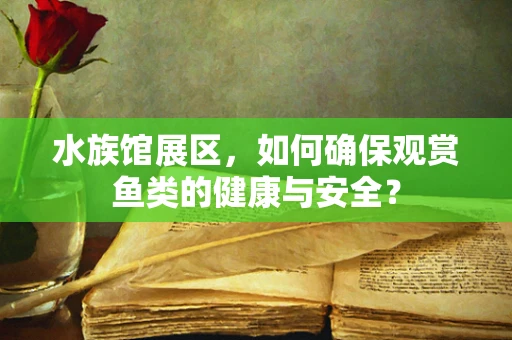 水族馆展区，如何确保观赏鱼类的健康与安全？