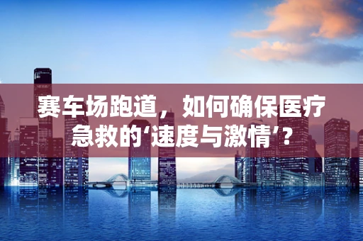 赛车场跑道，如何确保医疗急救的‘速度与激情’？