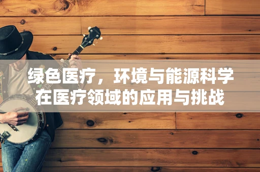 绿色医疗，环境与能源科学在医疗领域的应用与挑战