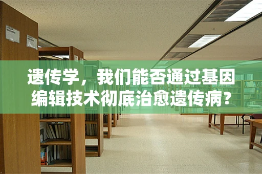 遗传学，我们能否通过基因编辑技术彻底治愈遗传病？