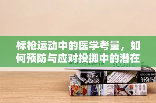 标枪运动中的医学考量，如何预防与应对投掷中的潜在伤害？