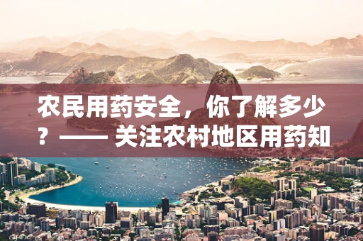 农民用药安全，你了解多少？—— 关注农村地区用药知识的普及
