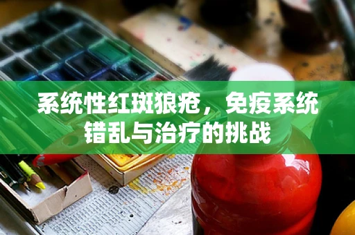 系统性红斑狼疮，免疫系统错乱与治疗的挑战