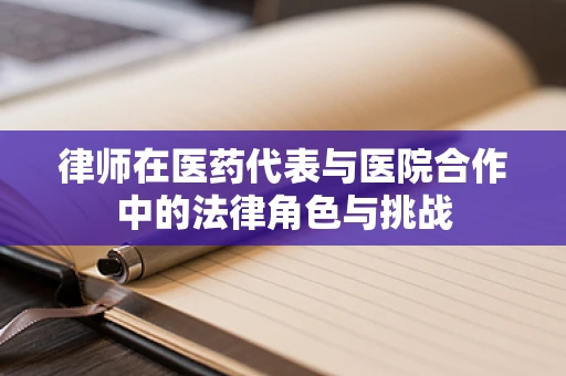 律师在医药代表与医院合作中的法律角色与挑战