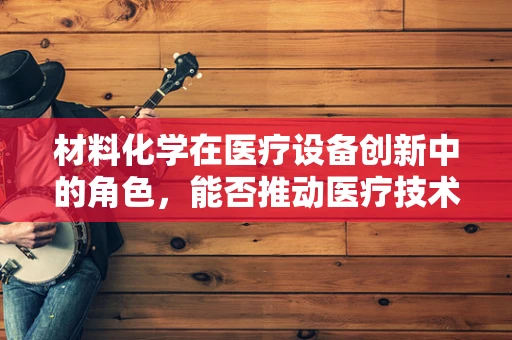 材料化学在医疗设备创新中的角色，能否推动医疗技术的边界？