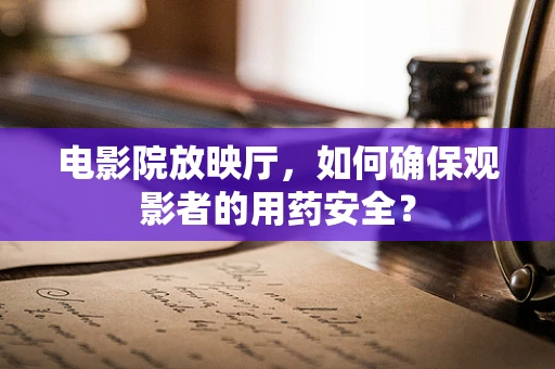 电影院放映厅，如何确保观影者的用药安全？