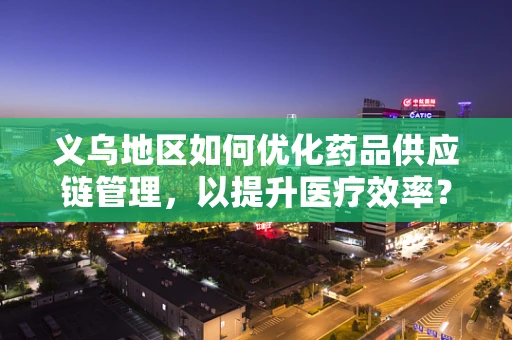 义乌地区如何优化药品供应链管理，以提升医疗效率？