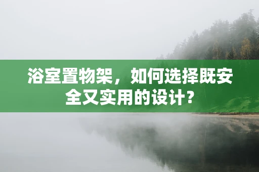 浴室置物架，如何选择既安全又实用的设计？