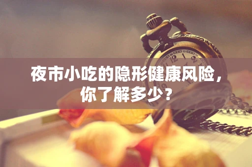 夜市小吃的隐形健康风险，你了解多少？