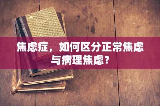 焦虑症，如何区分正常焦虑与病理焦虑？