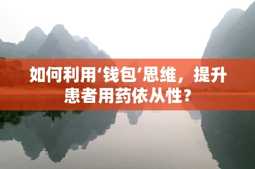 如何利用‘钱包’思维，提升患者用药依从性？