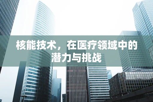 核能技术，在医疗领域中的潜力与挑战