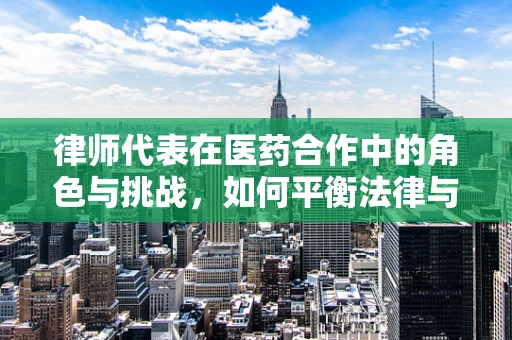 律师代表在医药合作中的角色与挑战，如何平衡法律与医疗的边界？