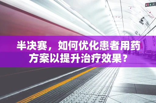 半决赛，如何优化患者用药方案以提升治疗效果？