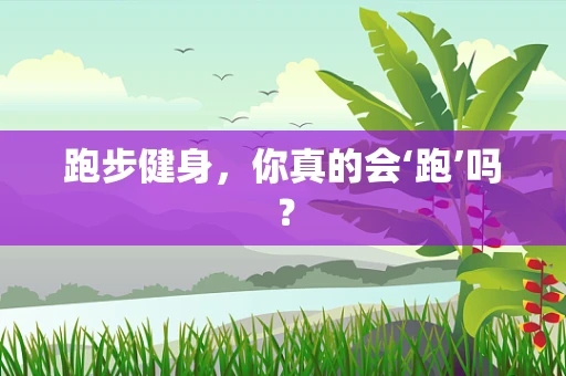 跑步健身，你真的会‘跑’吗？