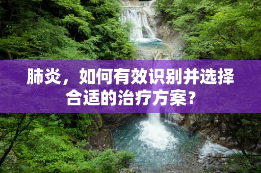 肺炎，如何有效识别并选择合适的治疗方案？