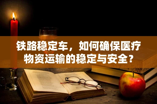 铁路稳定车，如何确保医疗物资运输的稳定与安全？