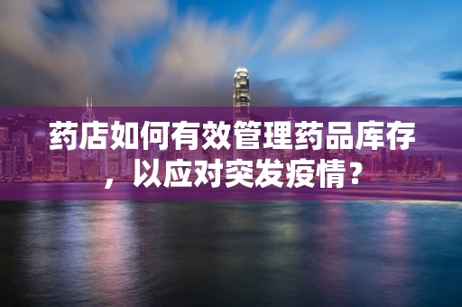药店如何有效管理药品库存，以应对突发疫情？