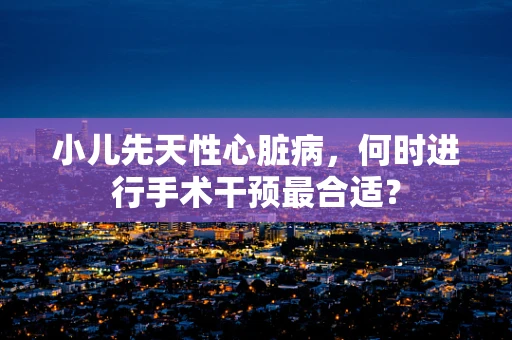 小儿先天性心脏病，何时进行手术干预最合适？