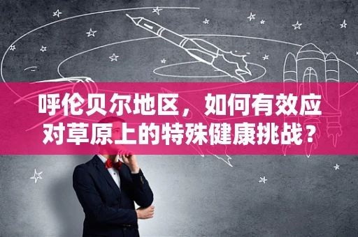 呼伦贝尔地区，如何有效应对草原上的特殊健康挑战？