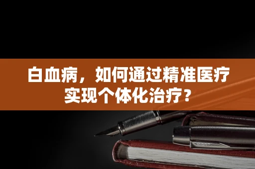 白血病，如何通过精准医疗实现个体化治疗？