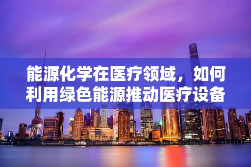 能源化学在医疗领域，如何利用绿色能源推动医疗设备创新？