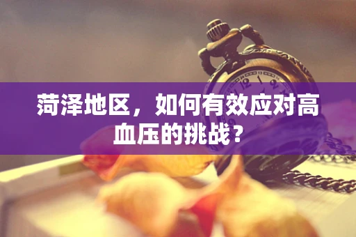 菏泽地区，如何有效应对高血压的挑战？