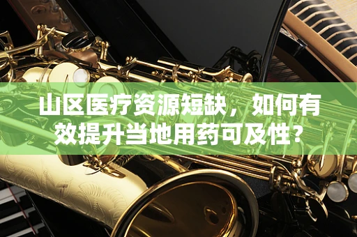 山区医疗资源短缺，如何有效提升当地用药可及性？