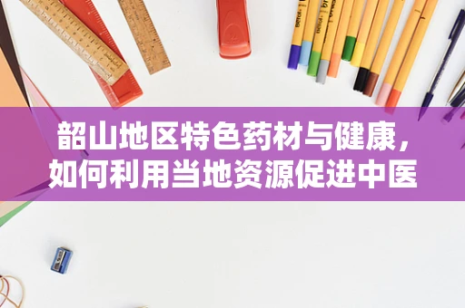 韶山地区特色药材与健康，如何利用当地资源促进中医药发展？