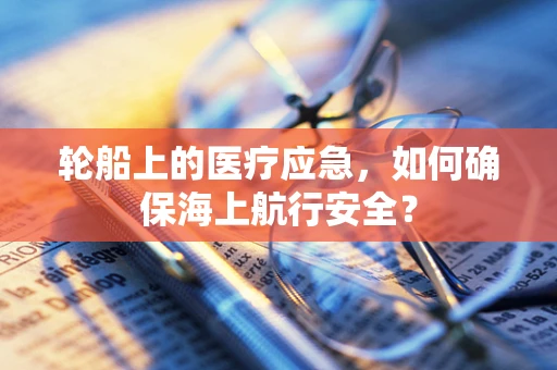 轮船上的医疗应急，如何确保海上航行安全？