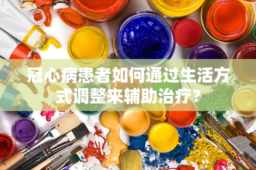冠心病患者如何通过生活方式调整来辅助治疗？