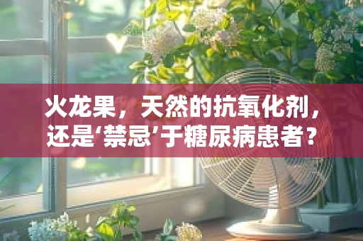 火龙果，天然的抗氧化剂，还是‘禁忌’于糖尿病患者？
