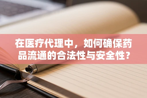 在医疗代理中，如何确保药品流通的合法性与安全性？