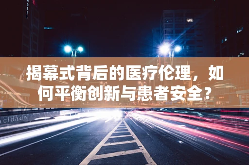 揭幕式背后的医疗伦理，如何平衡创新与患者安全？
