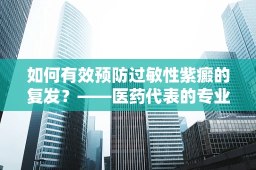 如何有效预防过敏性紫癜的复发？——医药代表的专业视角