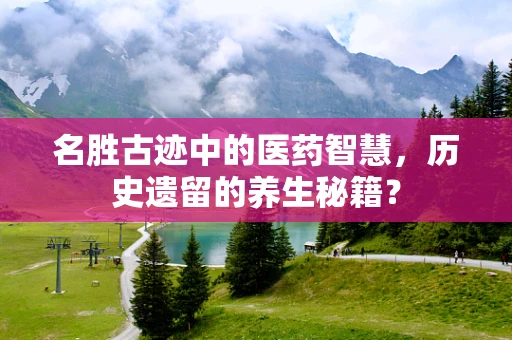 名胜古迹中的医药智慧，历史遗留的养生秘籍？