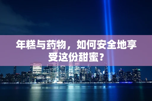 年糕与药物，如何安全地享受这份甜蜜？