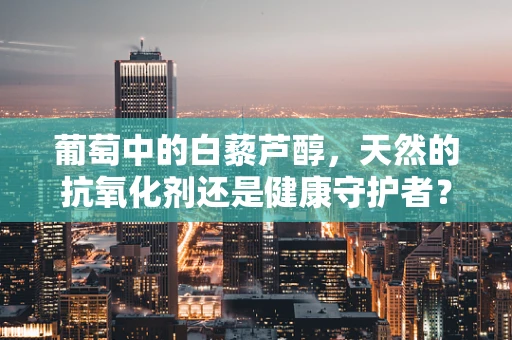 葡萄中的白藜芦醇，天然的抗氧化剂还是健康守护者？