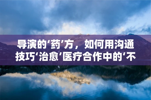 导演的‘药’方，如何用沟通技巧‘治愈’医疗合作中的‘不和谐’？