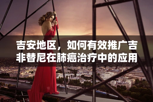 吉安地区，如何有效推广吉非替尼在肺癌治疗中的应用？
