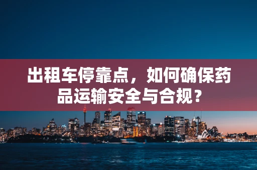 出租车停靠点，如何确保药品运输安全与合规？
