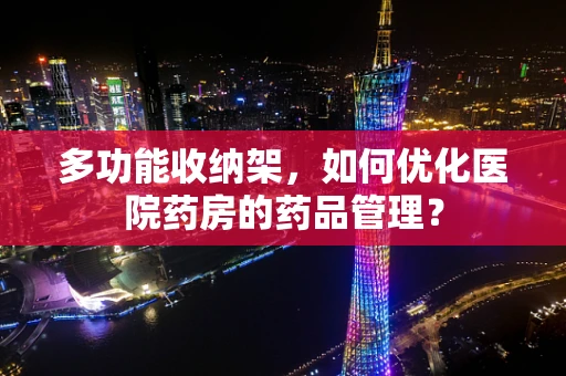 多功能收纳架，如何优化医院药房的药品管理？
